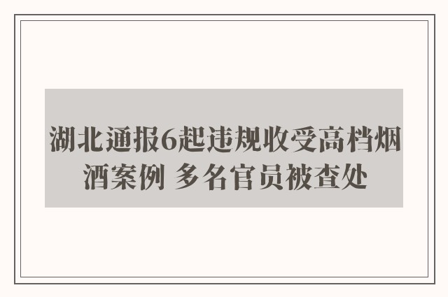 湖北通报6起违规收受高档烟酒案例 多名官员被查处