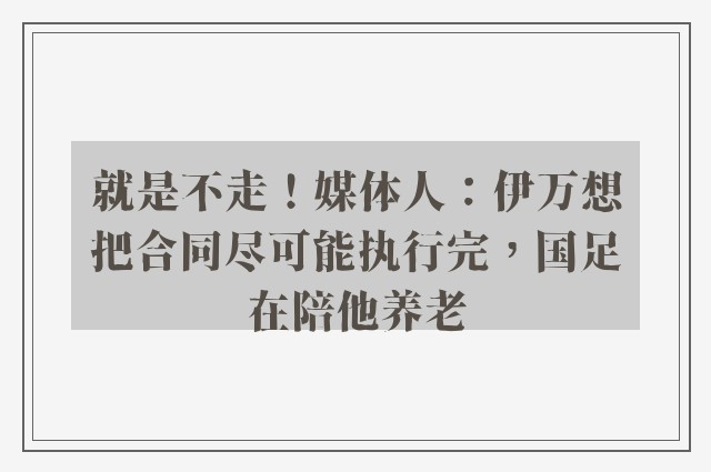 就是不走！媒体人：伊万想把合同尽可能执行完，国足在陪他养老