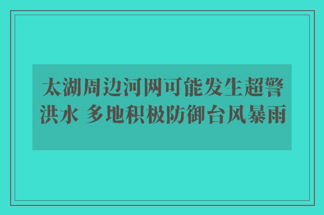 太湖周边河网可能发生超警洪水 多地积极防御台风暴雨