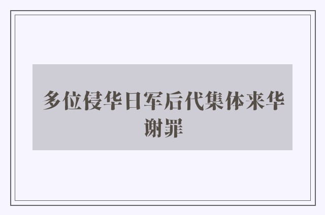 多位侵华日军后代集体来华谢罪