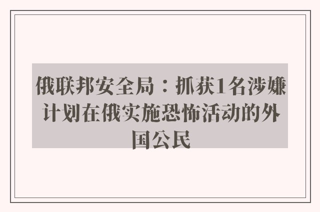 俄联邦安全局：抓获1名涉嫌计划在俄实施恐怖活动的外国公民