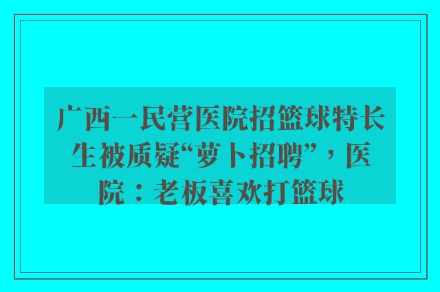 广西一民营医院招篮球特长生被质疑“萝卜招聘”，医院：老板喜欢打篮球