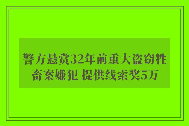 警方悬赏32年前重大盗窃牲畜案嫌犯 提供线索奖5万