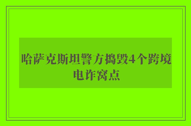 哈萨克斯坦警方捣毁4个跨境电诈窝点