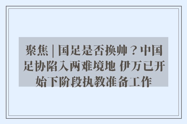 聚焦 | 国足是否换帅？中国足协陷入两难境地 伊万已开始下阶段执教准备工作