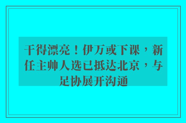 干得漂亮！伊万或下课，新任主帅人选已抵达北京，与足协展开沟通