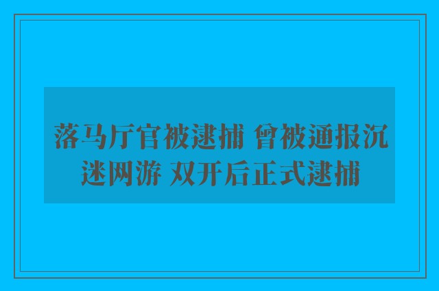 落马厅官被逮捕 曾被通报沉迷网游 双开后正式逮捕