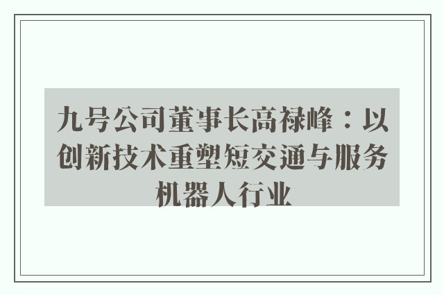 九号公司董事长高禄峰：以创新技术重塑短交通与服务机器人行业