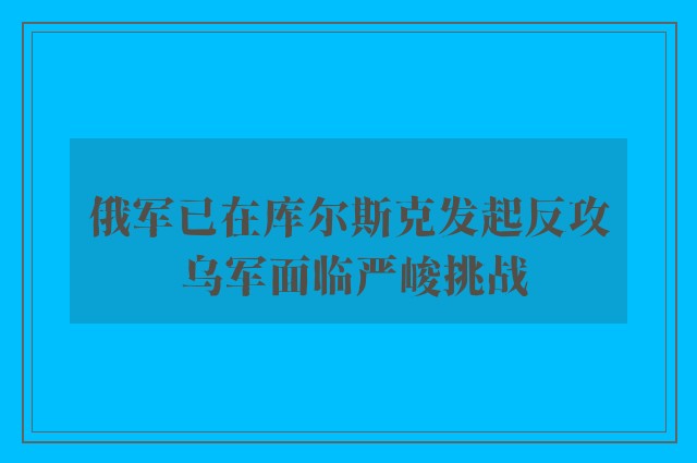 俄军已在库尔斯克发起反攻 乌军面临严峻挑战