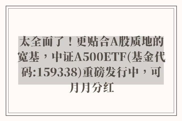 太全面了！更贴合A股质地的宽基，中证A500ETF(基金代码:159338)重磅发行中，可月月分红