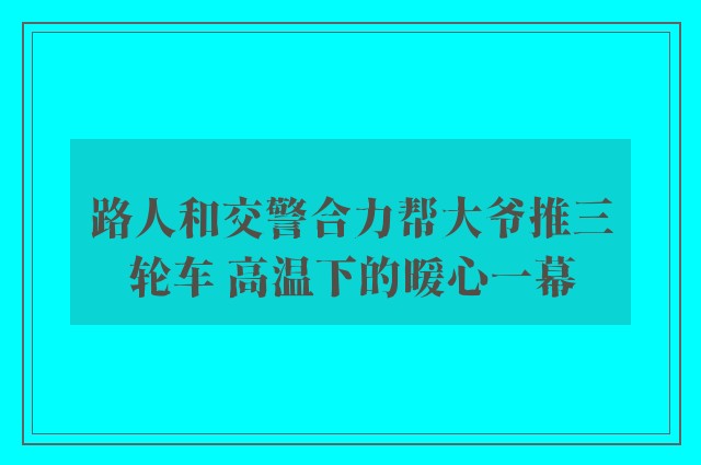 路人和交警合力帮大爷推三轮车 高温下的暖心一幕