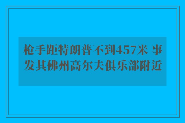 枪手距特朗普不到457米 事发其佛州高尔夫俱乐部附近