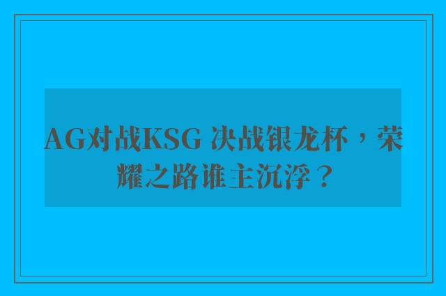 AG对战KSG 决战银龙杯，荣耀之路谁主沉浮？