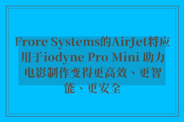 Frore Systems的AirJet将应用于iodyne Pro Mini 助力电影制作变得更高效、更智能、更安全