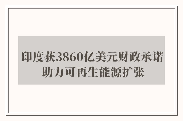 印度获3860亿美元财政承诺 助力可再生能源扩张