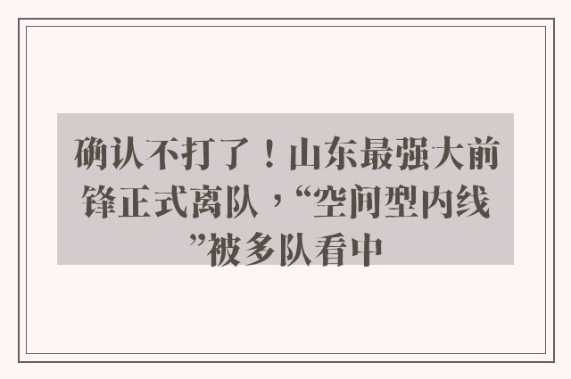 确认不打了！山东最强大前锋正式离队，“空间型内线”被多队看中