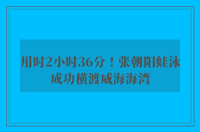 用时2小时36分！张朝阳蛙泳成功横渡威海海湾