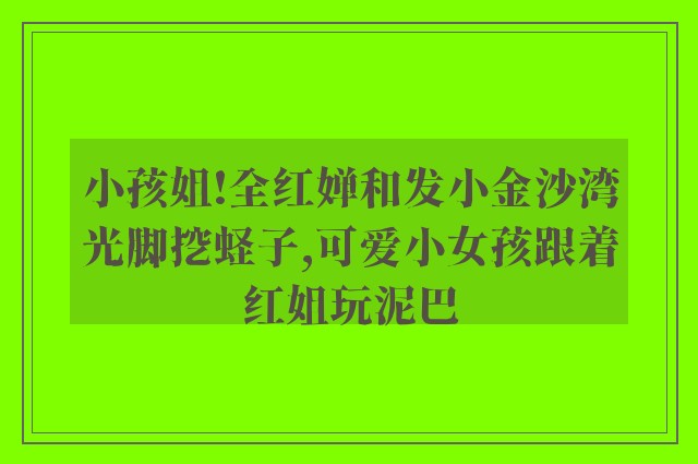 小孩姐!全红婵和发小金沙湾光脚挖蛏子,可爱小女孩跟着红姐玩泥巴