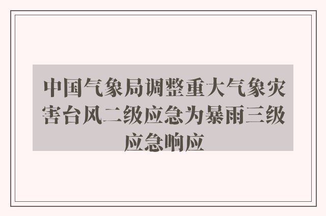 中国气象局调整重大气象灾害台风二级应急为暴雨三级应急响应