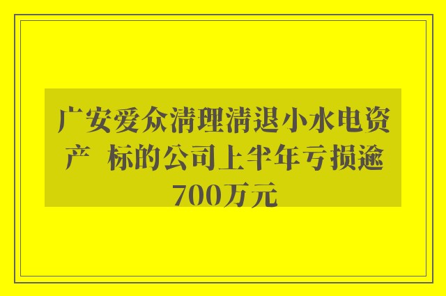 广安爱众清理清退小水电资产  标的公司上半年亏损逾700万元