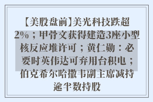 【美股盘前】美光科技跌超2%；甲骨文获得建造3座小型核反应堆许可；黄仁勋：必要时英伟达可弃用台积电；伯克希尔哈撒韦副主席减持逾半数持股