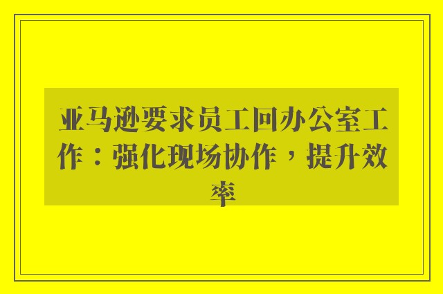 亚马逊要求员工回办公室工作：强化现场协作，提升效率