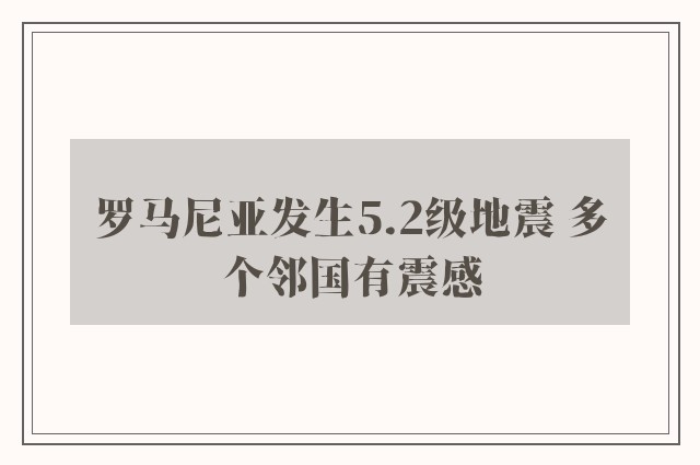 罗马尼亚发生5.2级地震 多个邻国有震感