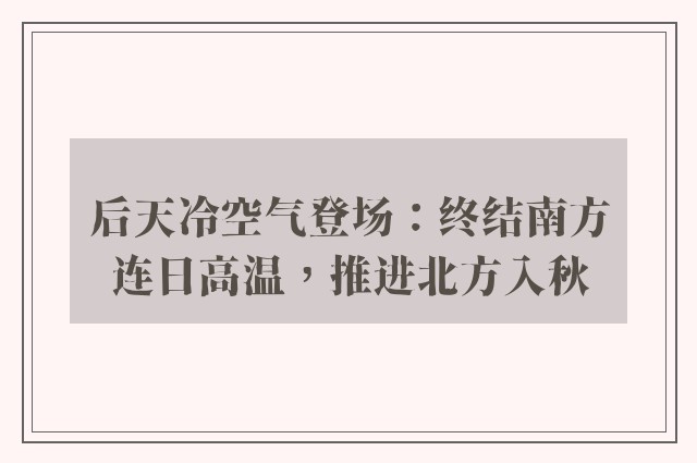 后天冷空气登场：终结南方连日高温，推进北方入秋