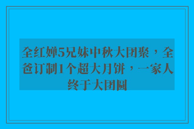 全红婵5兄妹中秋大团聚，全爸订制1个超大月饼，一家人终于大团圆