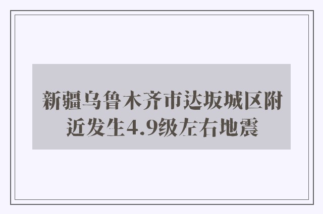 新疆乌鲁木齐市达坂城区附近发生4.9级左右地震