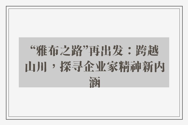 “雅布之路”再出发：跨越山川，探寻企业家精神新内涵