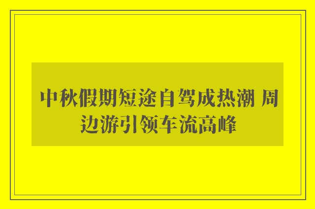 中秋假期短途自驾成热潮 周边游引领车流高峰