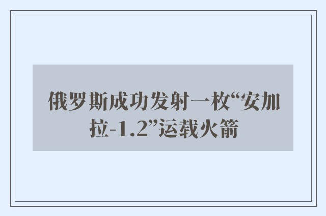 俄罗斯成功发射一枚“安加拉-1.2”运载火箭