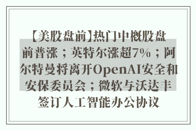 【美股盘前】热门中概股盘前普涨；英特尔涨超7%；阿尔特曼将离开OpenAI安全和安保委员会；微软与沃达丰签订人工智能办公协议