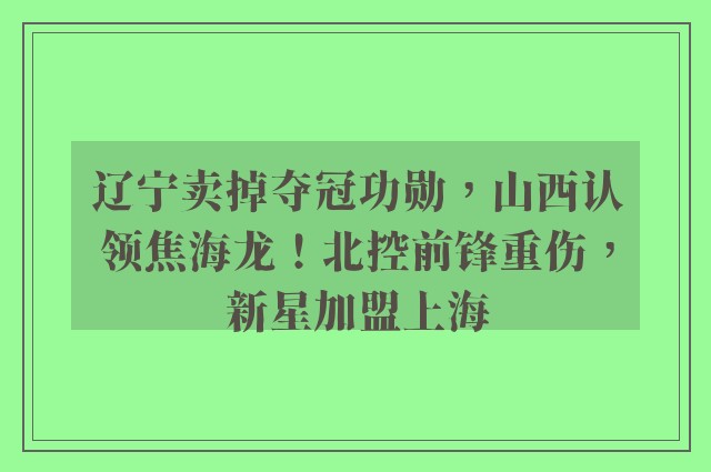 辽宁卖掉夺冠功勋，山西认领焦海龙！北控前锋重伤，新星加盟上海