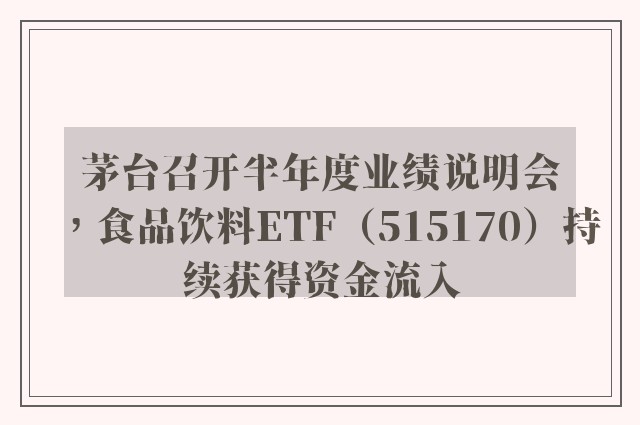 茅台召开半年度业绩说明会，食品饮料ETF（515170）持续获得资金流入