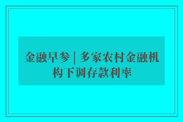 金融早参 | 多家农村金融机构下调存款利率