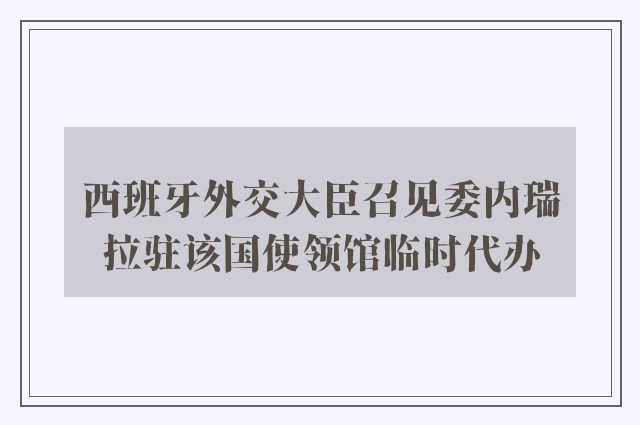 西班牙外交大臣召见委内瑞拉驻该国使领馆临时代办