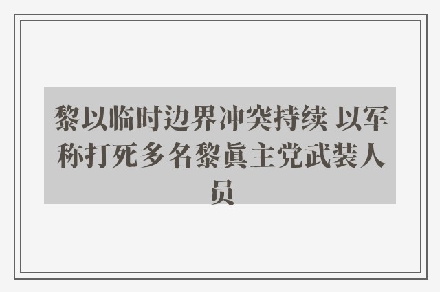 黎以临时边界冲突持续 以军称打死多名黎真主党武装人员