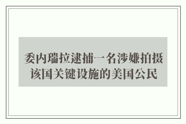 委内瑞拉逮捕一名涉嫌拍摄该国关键设施的美国公民