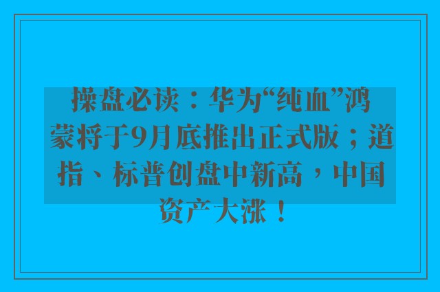 操盘必读：华为“纯血”鸿蒙将于9月底推出正式版；道指、标普创盘中新高，中国资产大涨！