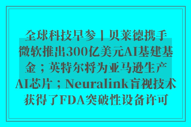 全球科技早参丨贝莱德携手微软推出300亿美元AI基建基金；英特尔将为亚马逊生产AI芯片；Neuralink盲视技术获得了FDA突破性设备许可