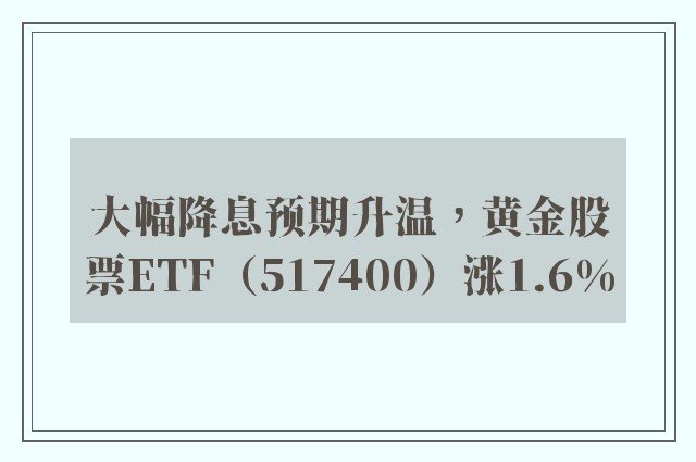 大幅降息预期升温，黄金股票ETF（517400）涨1.6%