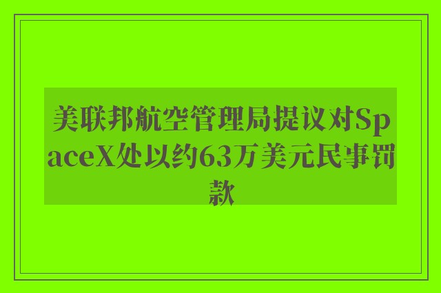 美联邦航空管理局提议对SpaceX处以约63万美元民事罚款