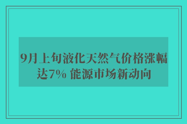 9月上旬液化天然气价格涨幅达7% 能源市场新动向