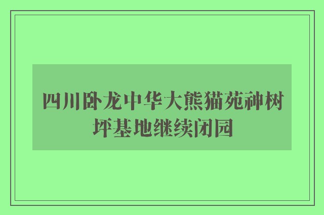 四川卧龙中华大熊猫苑神树坪基地继续闭园