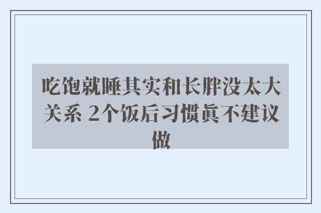 吃饱就睡其实和长胖没太大关系 2个饭后习惯真不建议做