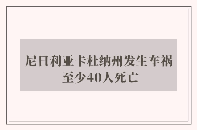 尼日利亚卡杜纳州发生车祸 至少40人死亡