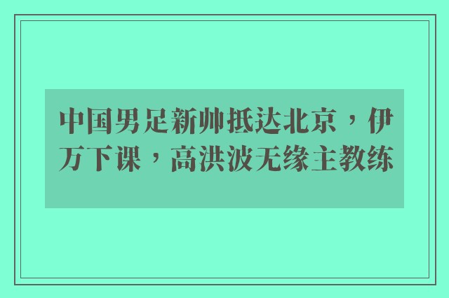 中国男足新帅抵达北京，伊万下课，高洪波无缘主教练