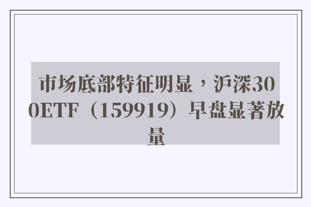 市场底部特征明显，沪深300ETF（159919）早盘显著放量